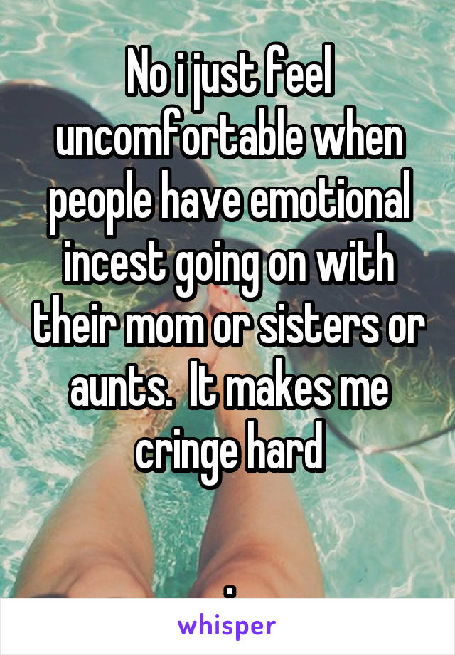 No i just feel uncomfortable when people have emotional incest going on with their mom or sisters or aunts.  It makes me cringe hard

.