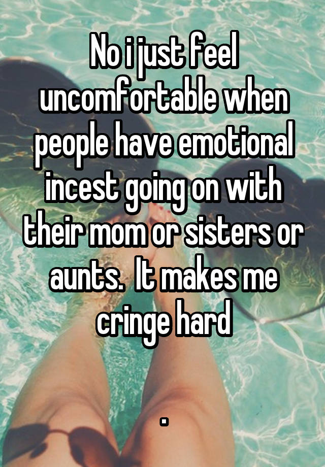 No i just feel uncomfortable when people have emotional incest going on with their mom or sisters or aunts.  It makes me cringe hard

.