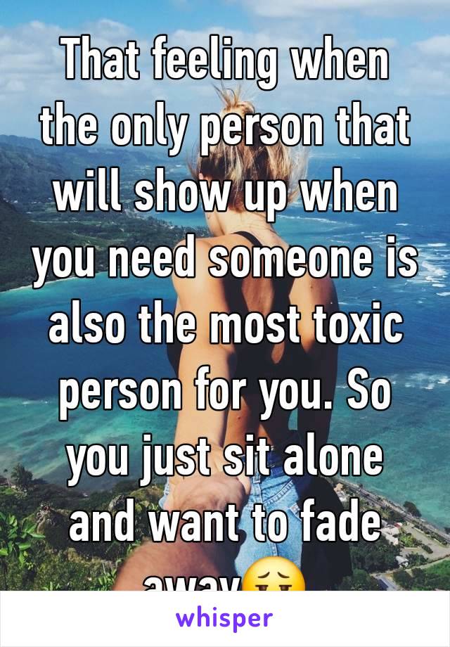 That feeling when the only person that will show up when you need someone is also the most toxic person for you. So you just sit alone and want to fade away😮‍💨