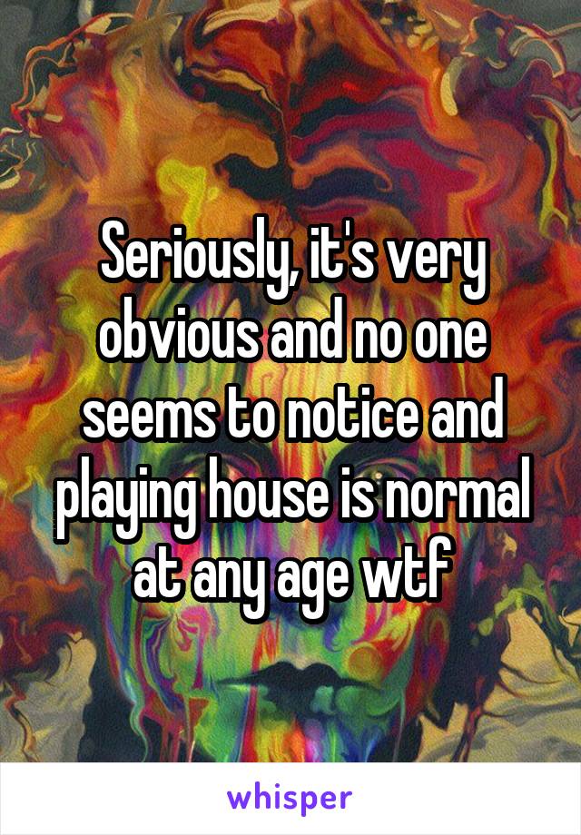 Seriously, it's very obvious and no one seems to notice and playing house is normal at any age wtf