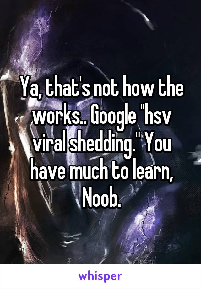 Ya, that's not how the works.. Google "hsv viral shedding." You have much to learn,
Noob.