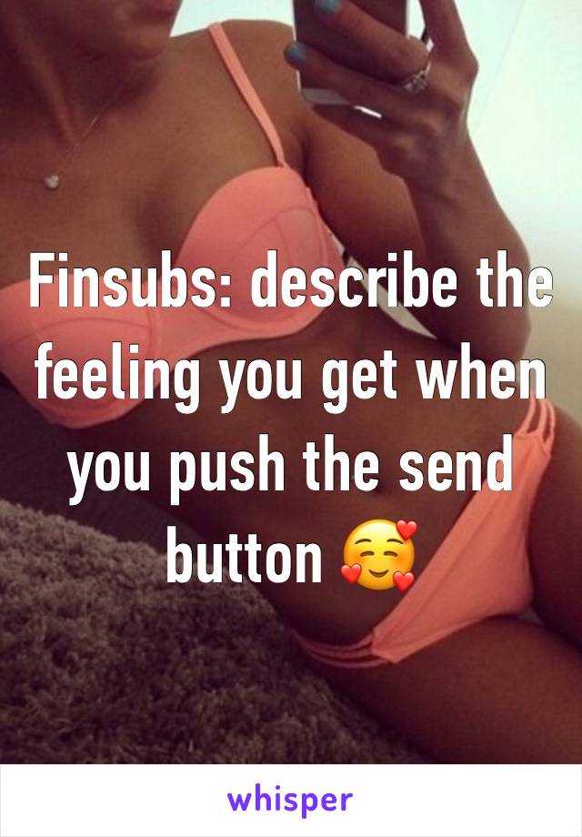 Finsubs: describe the feeling you get when you push the send button 🥰