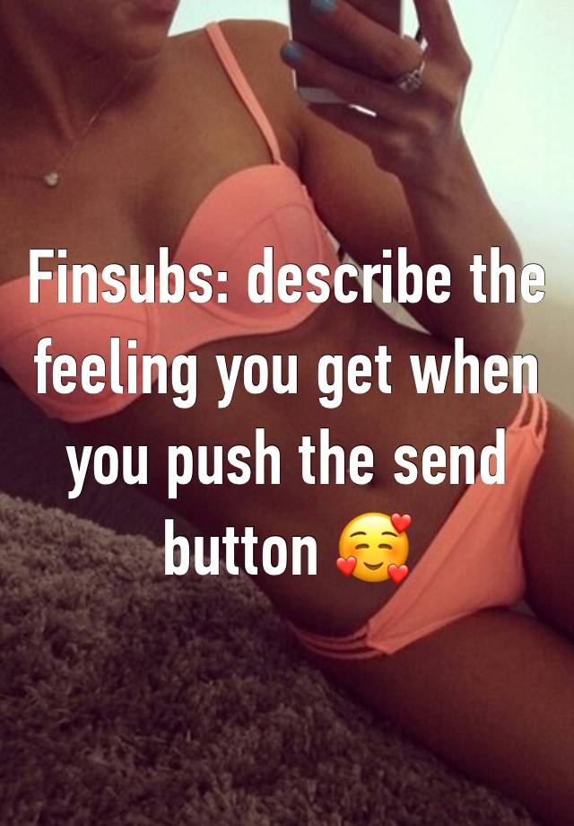 Finsubs: describe the feeling you get when you push the send button 🥰