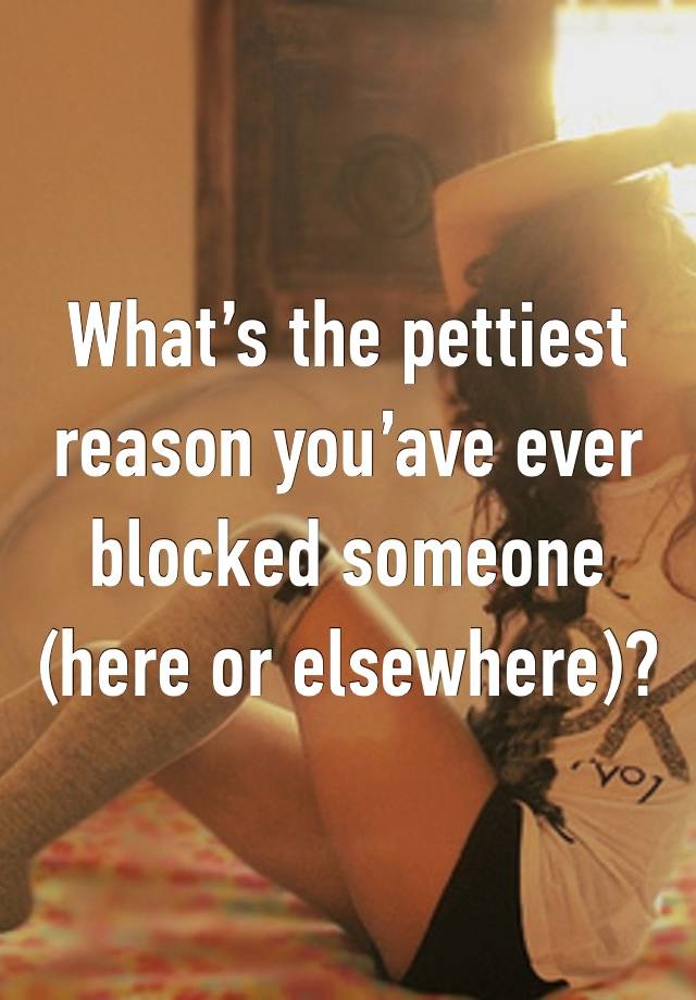 What’s the pettiest reason you’ave ever blocked someone (here or elsewhere)?