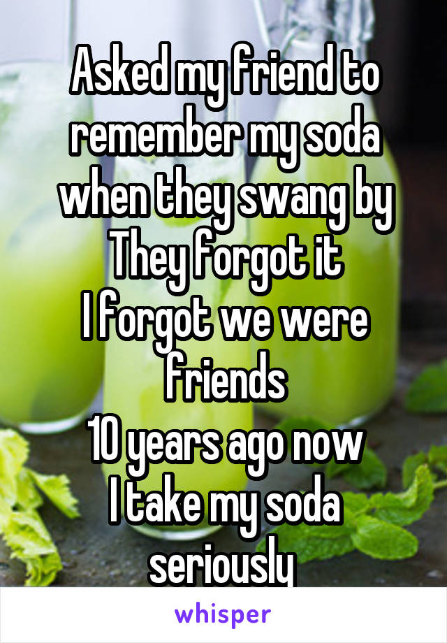 Asked my friend to remember my soda when they swang by
They forgot it
I forgot we were friends
10 years ago now
I take my soda seriously 