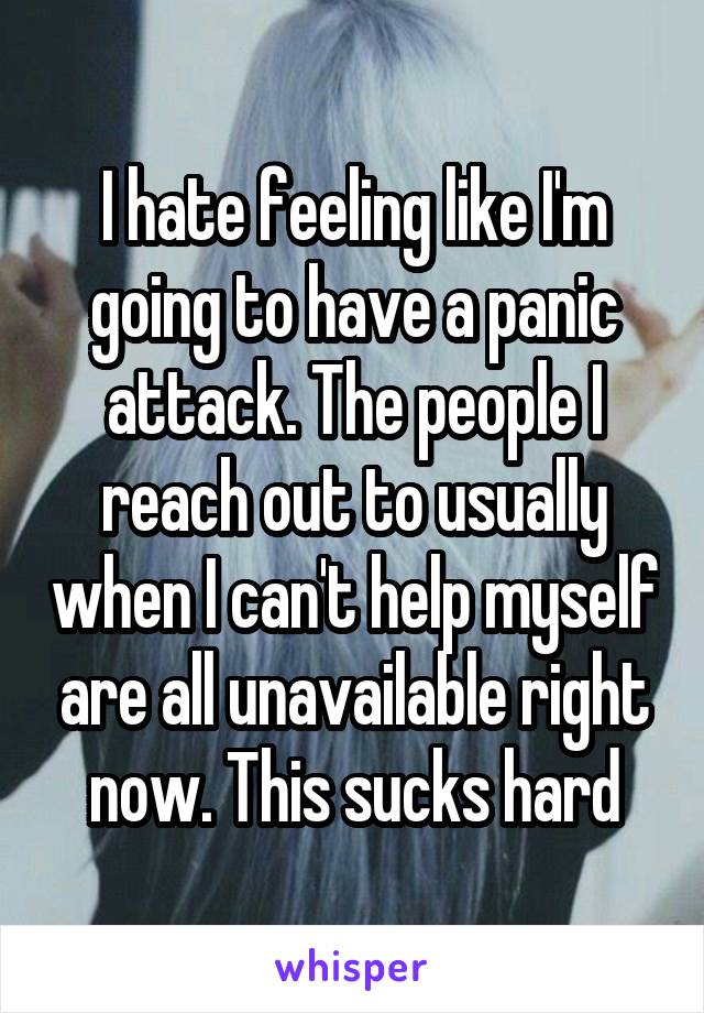 I hate feeling like I'm going to have a panic attack. The people I reach out to usually when I can't help myself are all unavailable right now. This sucks hard