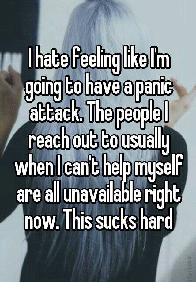 I hate feeling like I'm going to have a panic attack. The people I reach out to usually when I can't help myself are all unavailable right now. This sucks hard