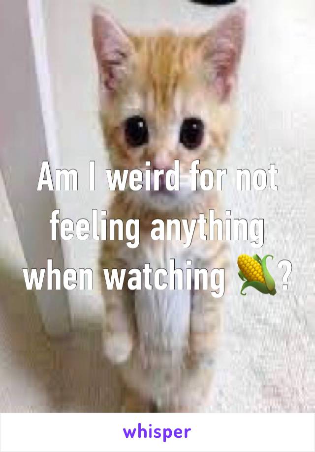 Am I weird for not feeling anything when watching 🌽?