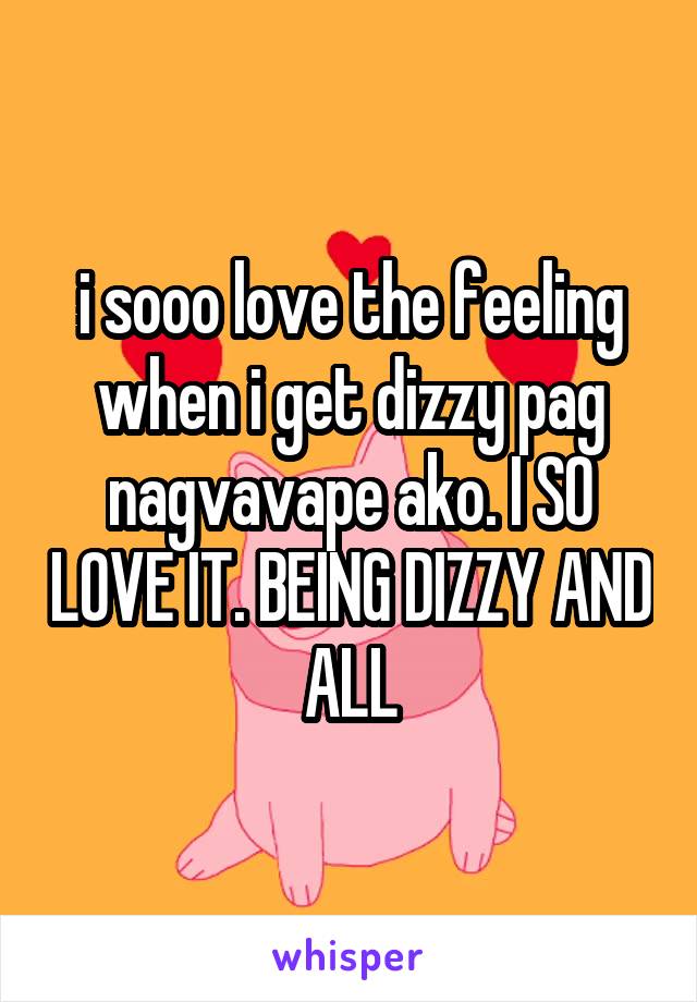 i sooo love the feeling when i get dizzy pag nagvavape ako. I SO LOVE IT. BEING DIZZY AND ALL