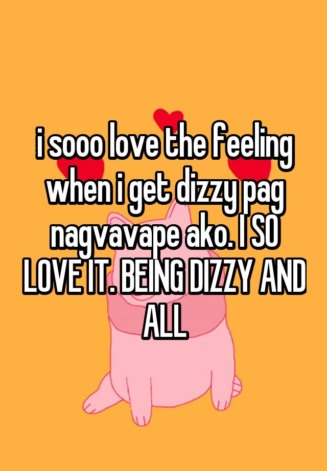 i sooo love the feeling when i get dizzy pag nagvavape ako. I SO LOVE IT. BEING DIZZY AND ALL