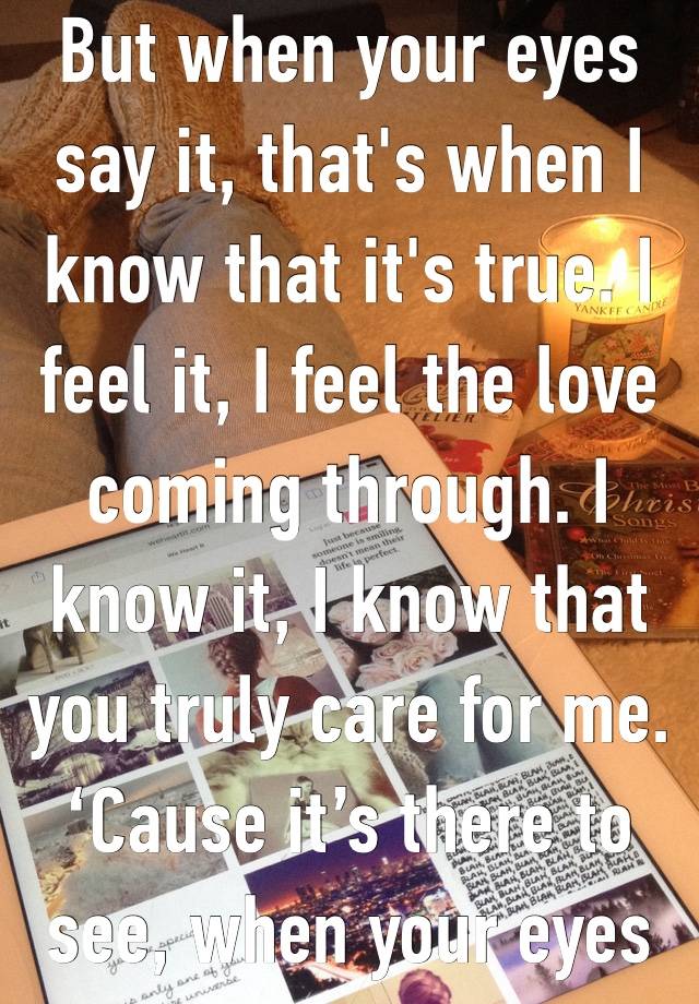 But when your eyes say it, that's when I know that it's true. I feel it, I feel the love coming through. I know it, I know that you truly care for me. ‘Cause it’s there to see, when your eyes 