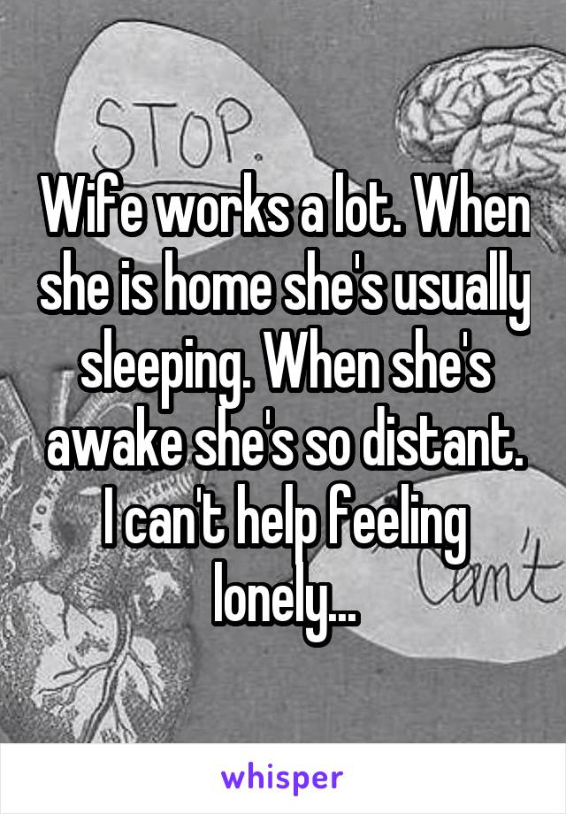 Wife works a lot. When she is home she's usually sleeping. When she's awake she's so distant. I can't help feeling lonely...