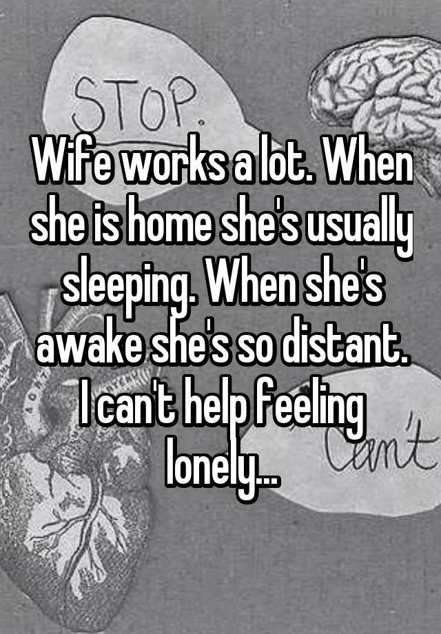 Wife works a lot. When she is home she's usually sleeping. When she's awake she's so distant. I can't help feeling lonely...