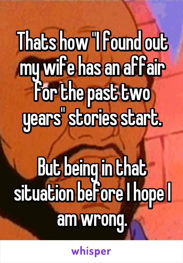 Thats how "I found out my wife has an affair for the past two years" stories start.

But being in that situation before I hope I am wrong.