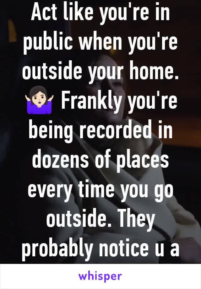 Act like you're in public when you're outside your home. 🤷🏻‍♀️ Frankly you're being recorded in dozens of places every time you go outside. They probably notice u a lot less than u think.