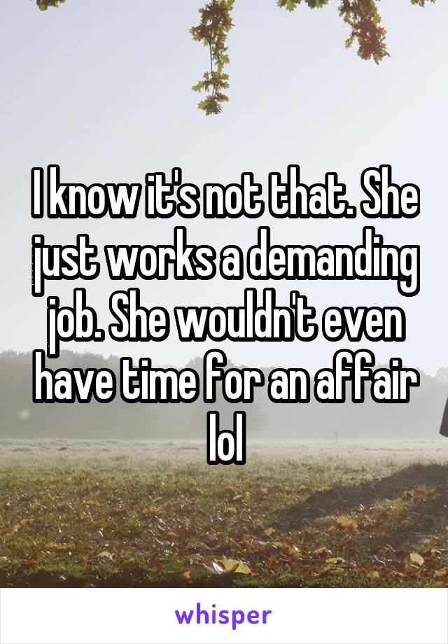 I know it's not that. She just works a demanding job. She wouldn't even have time for an affair lol