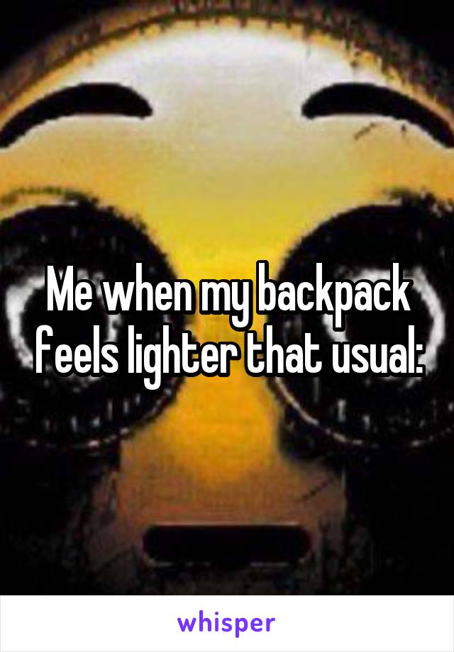 Me when my backpack feels lighter that usual: