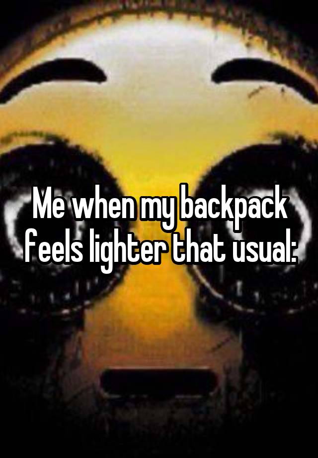 Me when my backpack feels lighter that usual: