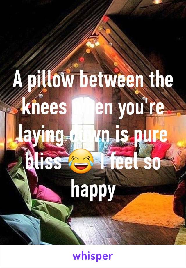 A pillow between the knees when you're laying down is pure bliss 😂 I feel so happy