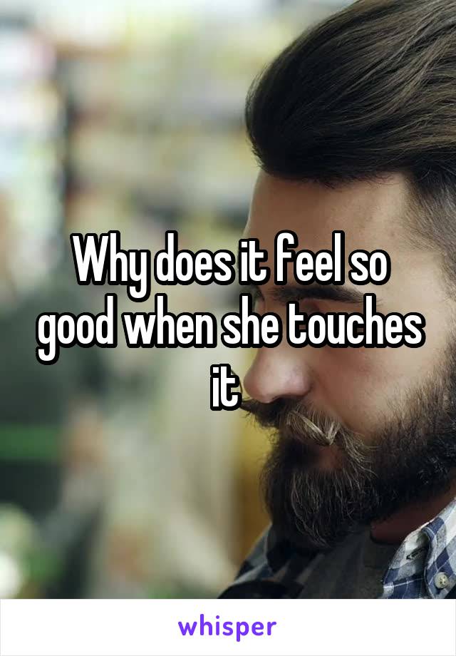 Why does it feel so good when she touches it 