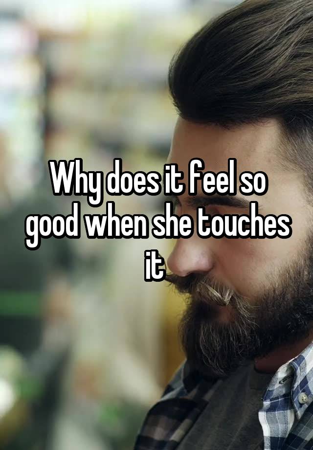 Why does it feel so good when she touches it 