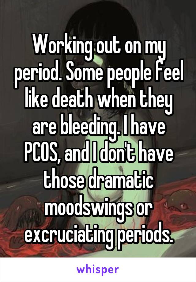 Working out on my period. Some people feel like death when they are bleeding. I have PCOS, and I don't have those dramatic moodswings or excruciating periods.