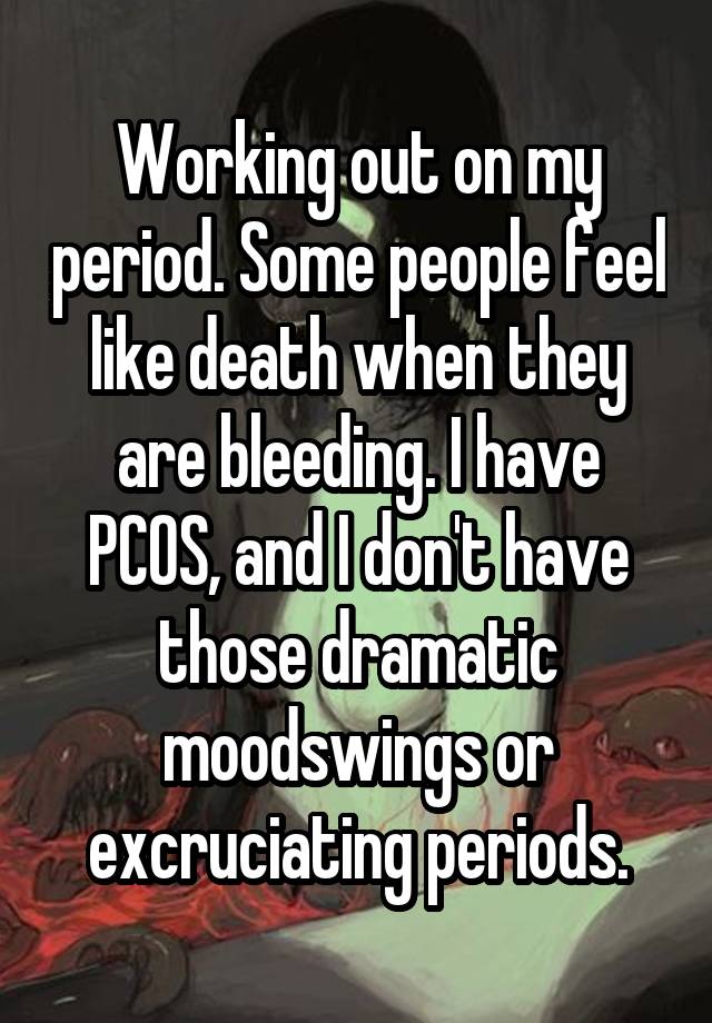 Working out on my period. Some people feel like death when they are bleeding. I have PCOS, and I don't have those dramatic moodswings or excruciating periods.