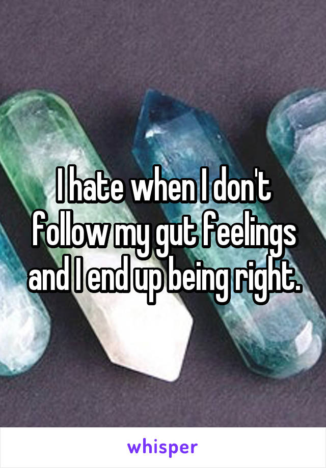 I hate when I don't follow my gut feelings and I end up being right.