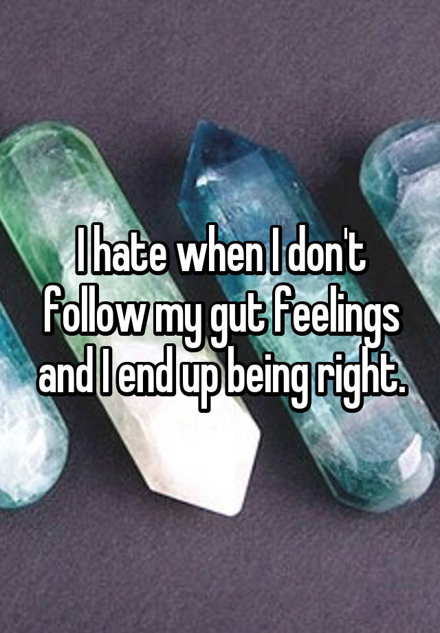 I hate when I don't follow my gut feelings and I end up being right.