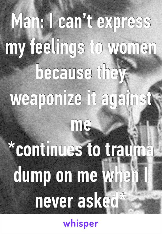 Man: I can’t express my feelings to women because they weaponize it against me
*continues to trauma dump on me when I never asked*