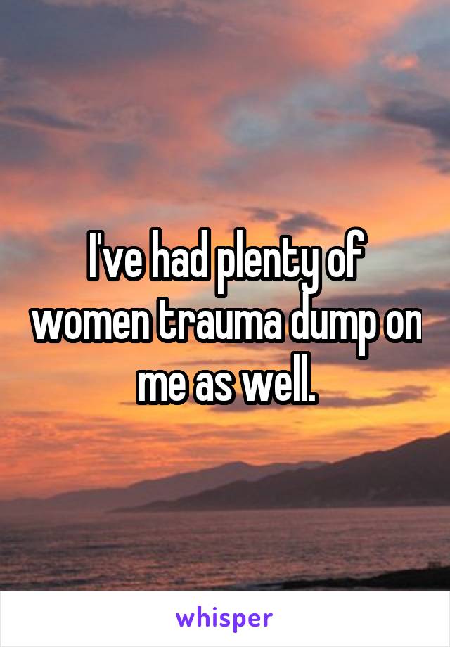 I've had plenty of women trauma dump on me as well.