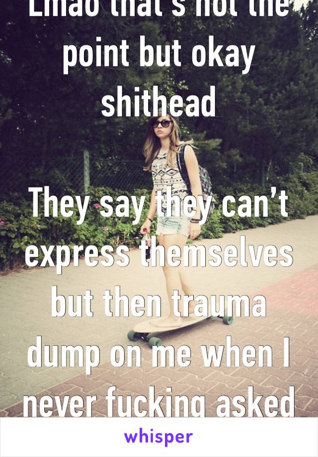 Lmao that’s not the point but okay shithead

They say they can’t express themselves but then trauma dump on me when I never fucking asked 