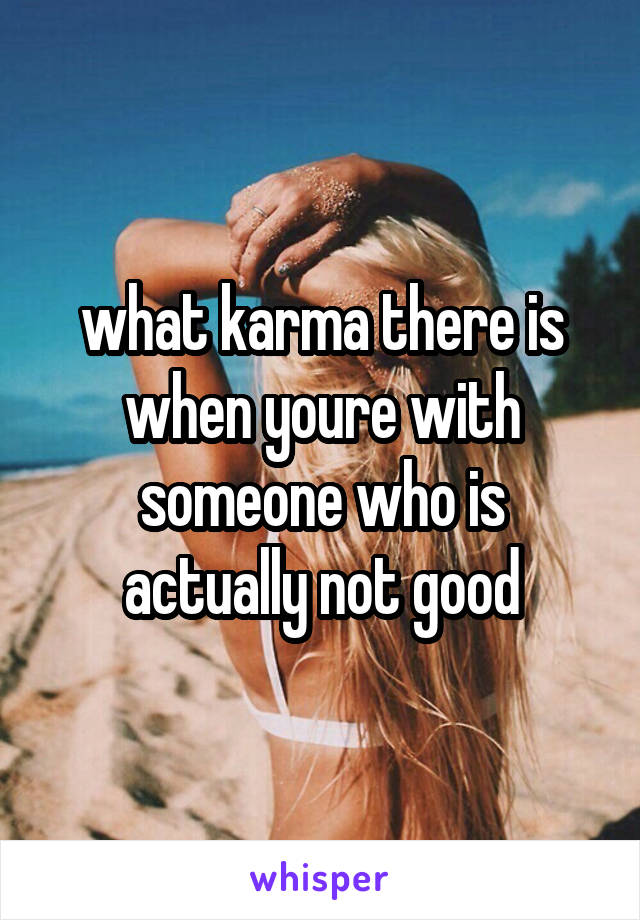 what karma there is when youre with someone who is actually not good