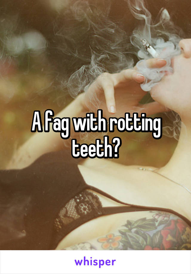 A fag with rotting teeth?