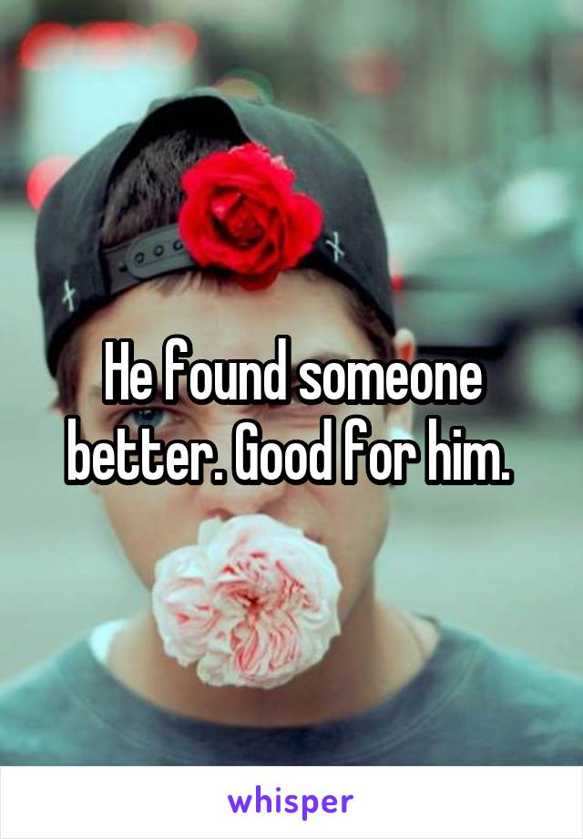 He found someone better. Good for him. 