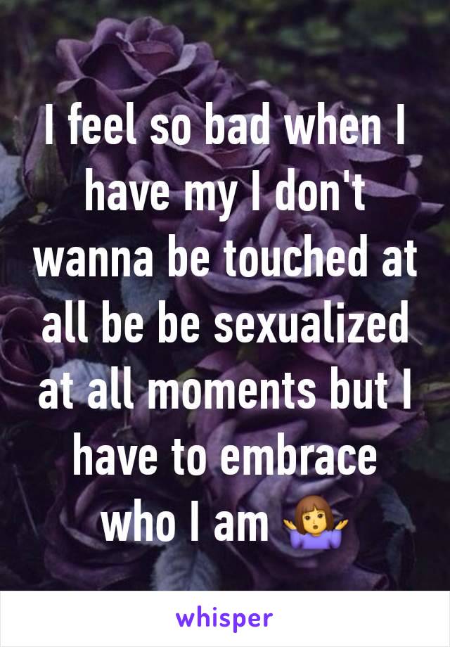 I feel so bad when I have my I don't wanna be touched at all be be sexualized at all moments but I have to embrace who I am 🤷‍♀️