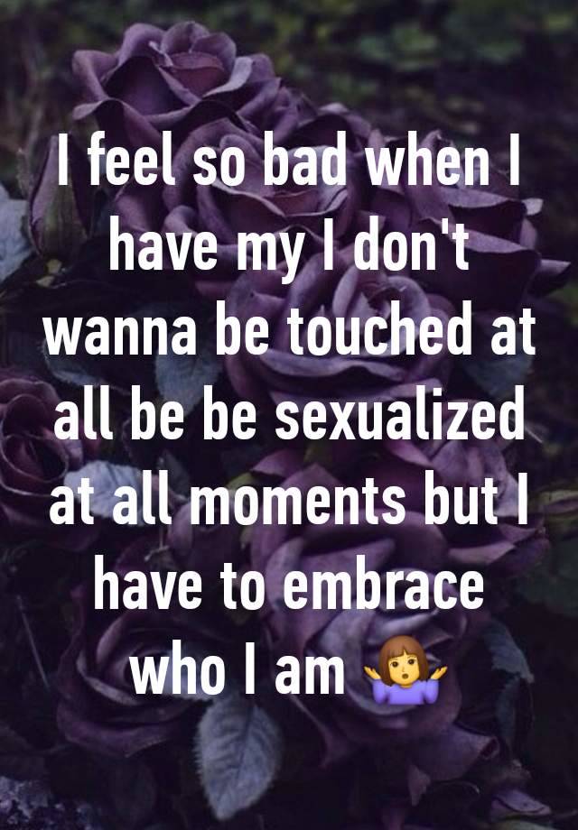 I feel so bad when I have my I don't wanna be touched at all be be sexualized at all moments but I have to embrace who I am 🤷‍♀️