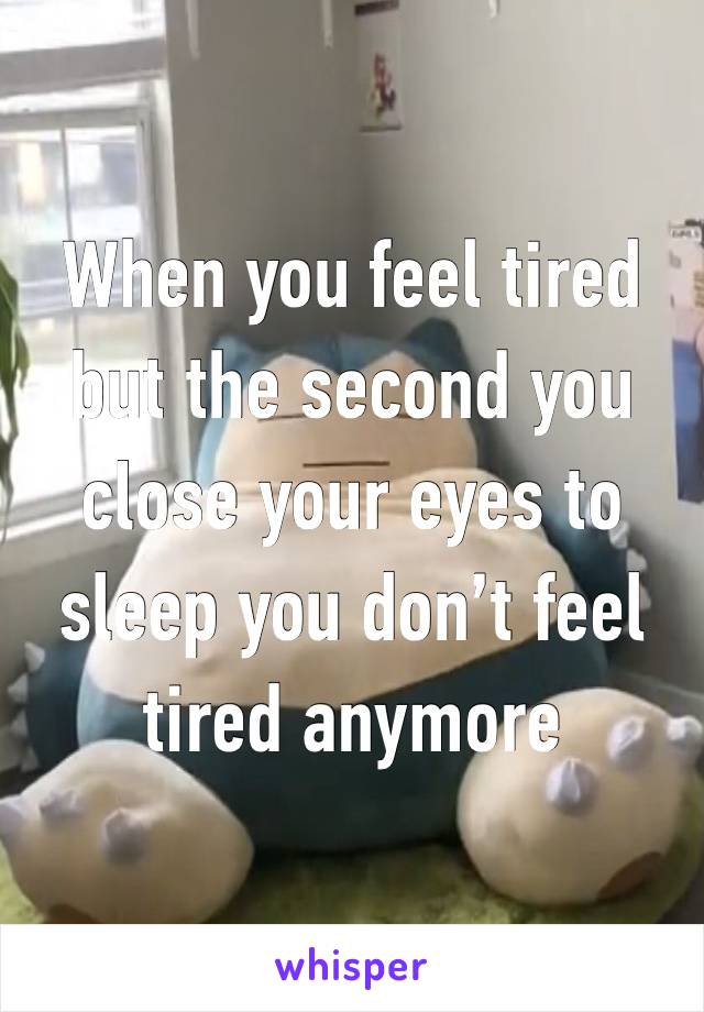 When you feel tired but the second you close your eyes to sleep you don’t feel tired anymore 