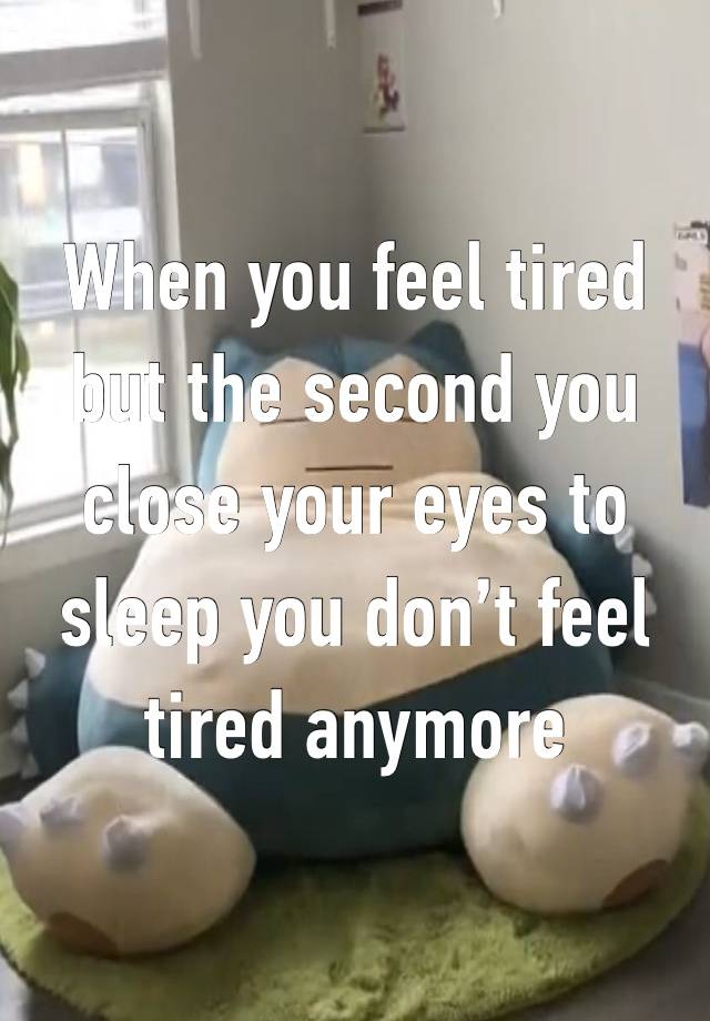 When you feel tired but the second you close your eyes to sleep you don’t feel tired anymore 