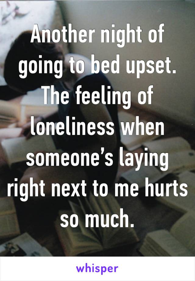 Another night of going to bed upset. The feeling of loneliness when someone’s laying right next to me hurts so much. 