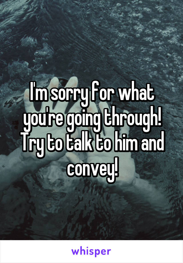 I'm sorry for what you're going through!
Try to talk to him and convey!