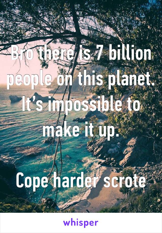 Bro there is 7 billion people on this planet. It’s impossible to make it up.

Cope harder scrote 