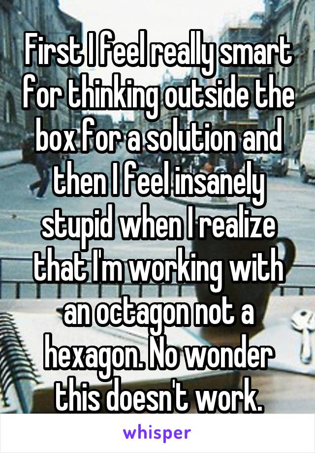 First I feel really smart for thinking outside the box for a solution and then I feel insanely stupid when I realize that I'm working with an octagon not a hexagon. No wonder this doesn't work.