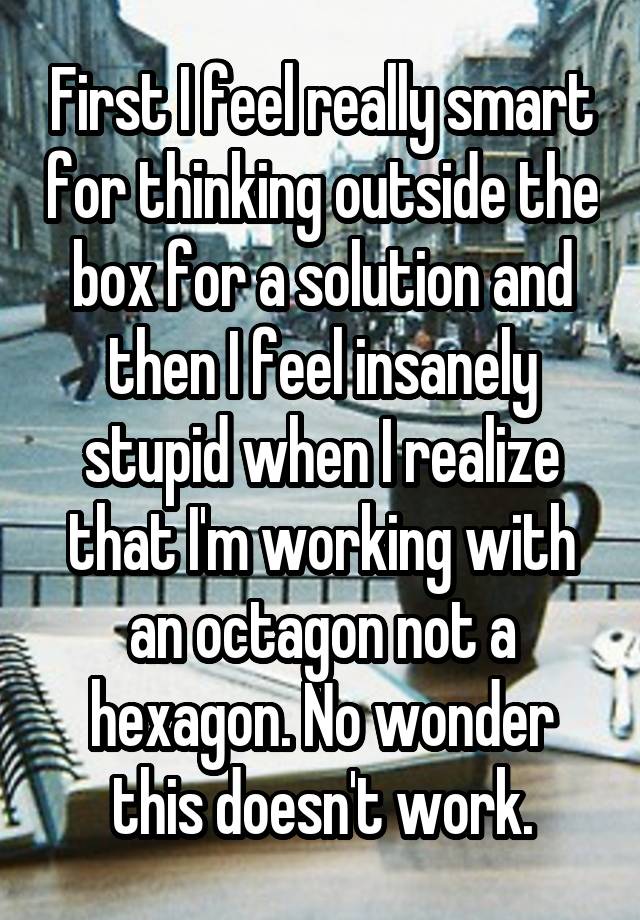 First I feel really smart for thinking outside the box for a solution and then I feel insanely stupid when I realize that I'm working with an octagon not a hexagon. No wonder this doesn't work.