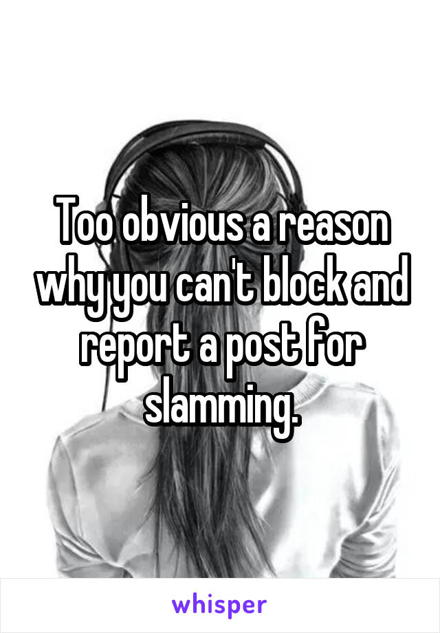 Too obvious a reason why you can't block and report a post for slamming.