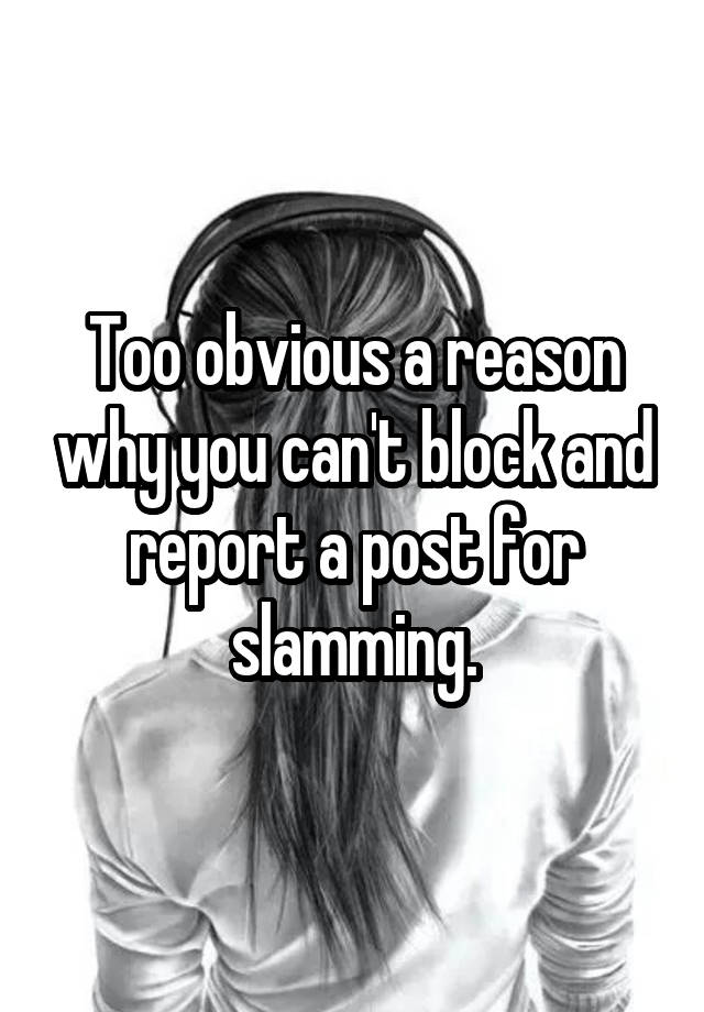 Too obvious a reason why you can't block and report a post for slamming.