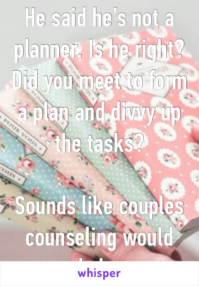 He said he’s not a planner. Is he right? Did you meet to form a plan and divvy up the tasks?  

Sounds like couples counseling would help.