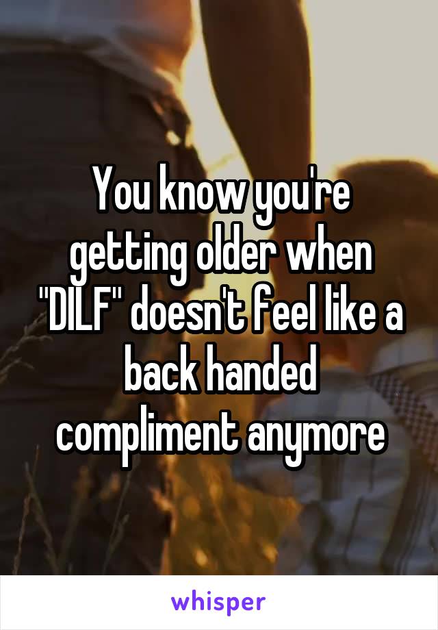 You know you're getting older when "DILF" doesn't feel like a back handed compliment anymore