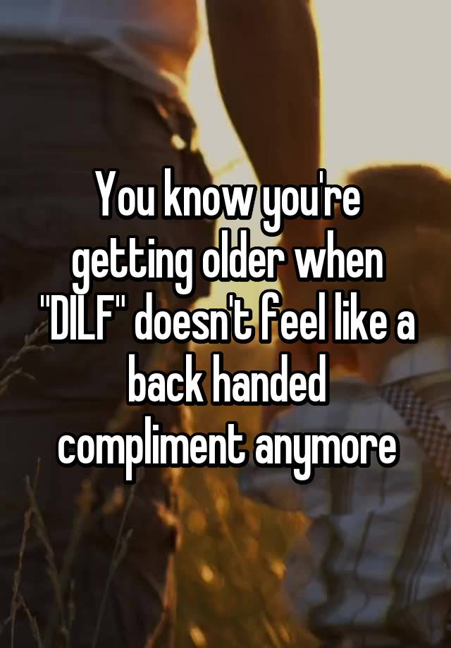 You know you're getting older when "DILF" doesn't feel like a back handed compliment anymore