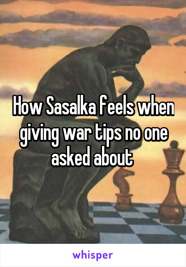 How Sasalka feels when giving war tips no one asked about 